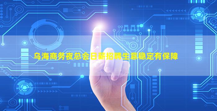 乌海商务夜总会日薪招聘生意稳定有保障